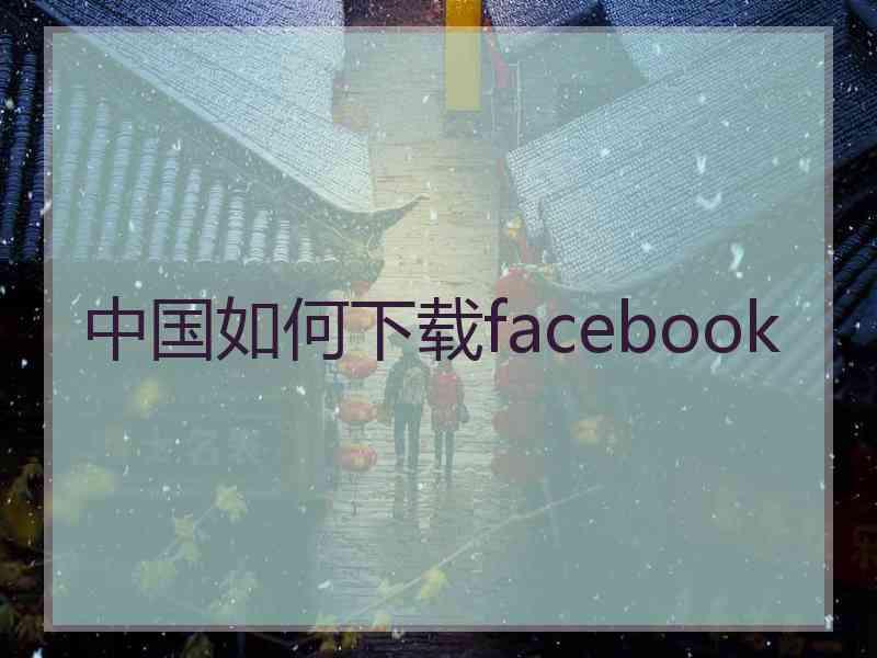 中国如何下载facebook