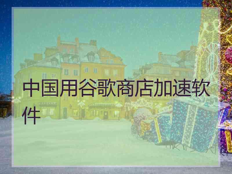 中国用谷歌商店加速软件