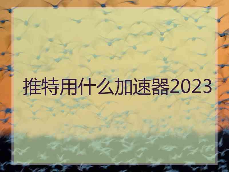 推特用什么加速器2023