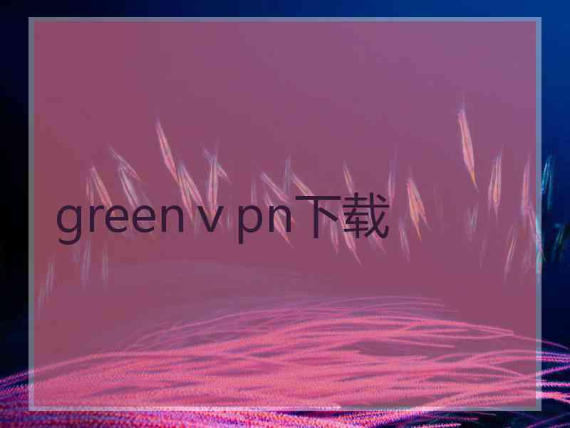 greenⅴpn下载