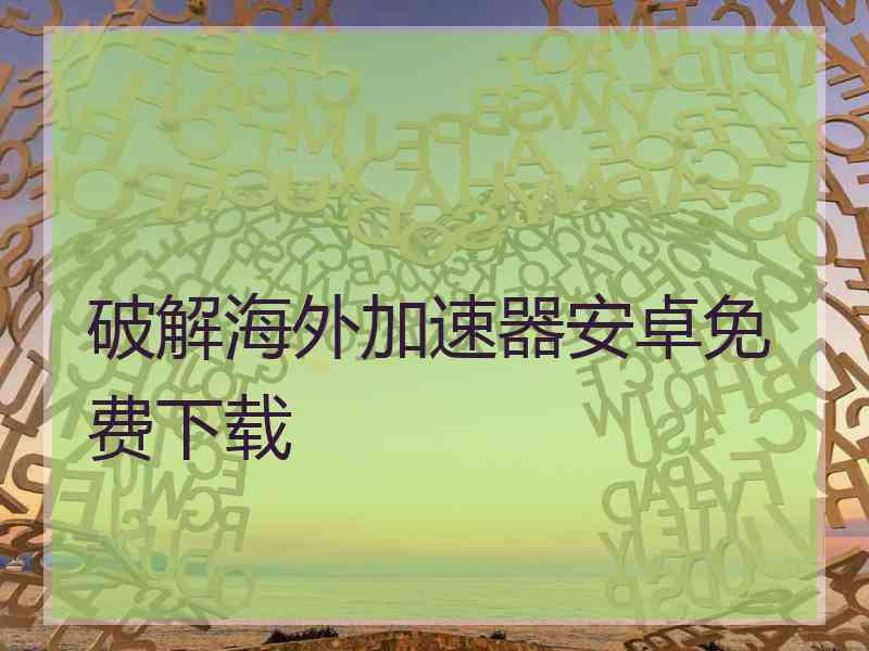 破解海外加速器安卓免费下载