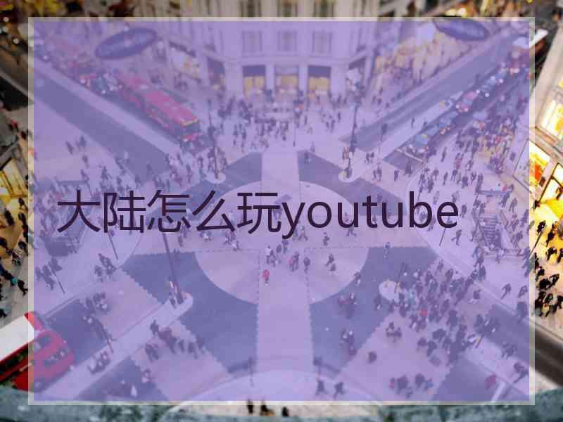 大陆怎么玩youtube