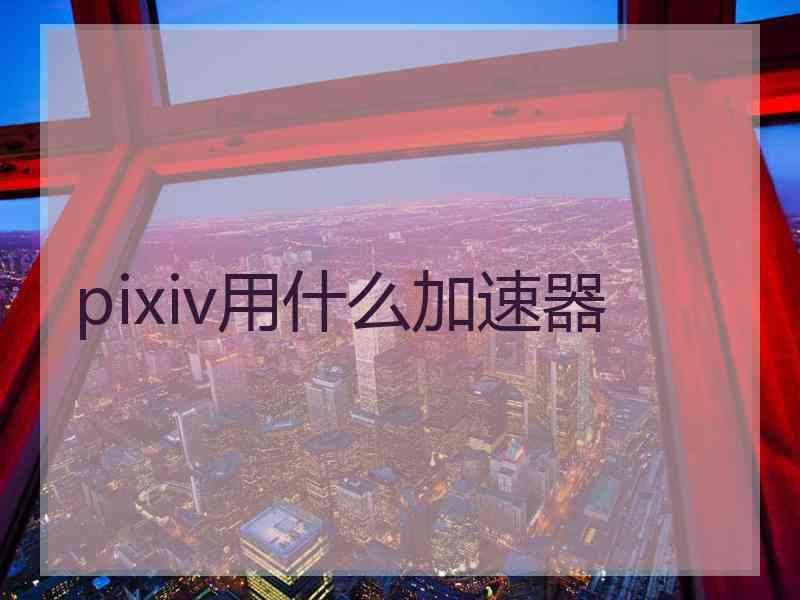 pixiv用什么加速器