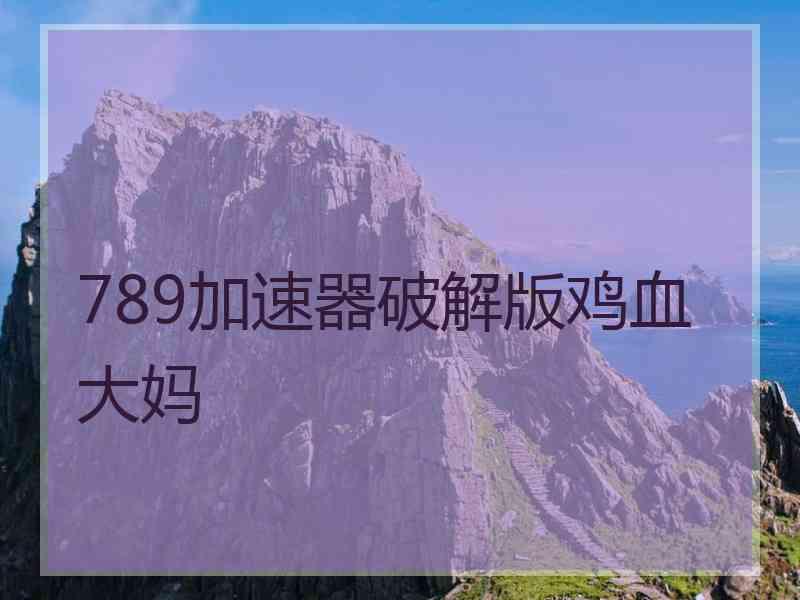 789加速器破解版鸡血大妈