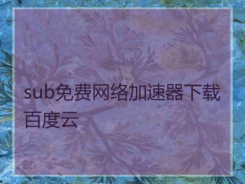 sub免费网络加速器下载百度云