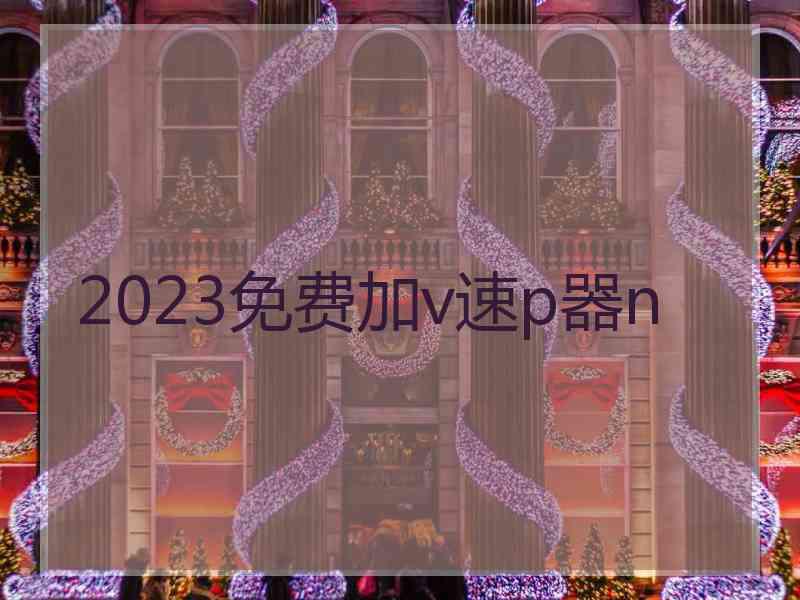 2023免费加v速p器n